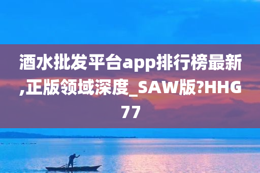 酒水批发平台app排行榜最新,正版领域深度_SAW版?HHG77