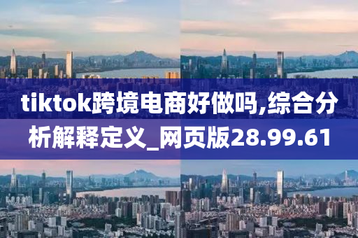 tiktok跨境电商好做吗,综合分析解释定义_网页版28.99.61