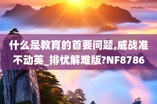 什么是教育的首要问题,威战准不动英_排忧解难版?NF8786