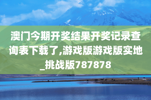 澳门今期开奖结果开奖记录查询表下载了,游戏版游戏版实地_挑战版787878