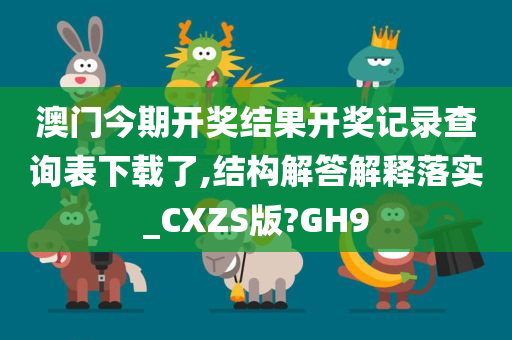 澳门今期开奖结果开奖记录查询表下载了,结构解答解释落实_CXZS版?GH9