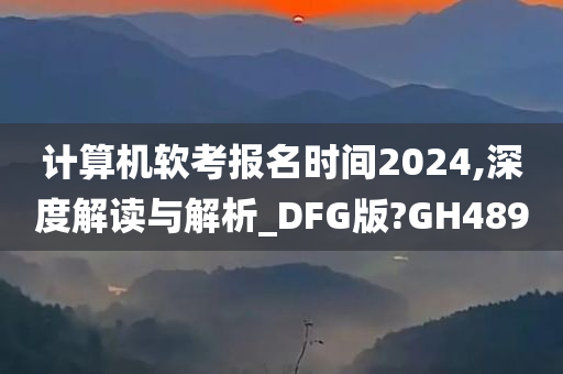 计算机软考报名时间2024,深度解读与解析_DFG版?GH489