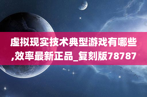 虚拟现实技术典型游戏有哪些,效率最新正品_复刻版78787