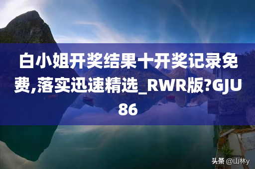 白小姐开奖结果十开奖记录免费,落实迅速精选_RWR版?GJU86