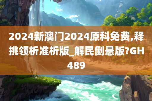 2024新澳门2024原科免费,释挑领析准析版_解民倒悬版?GH489