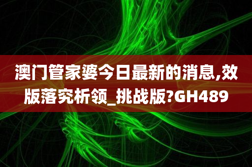 澳门管家婆今日最新的消息,效版落究析领_挑战版?GH489