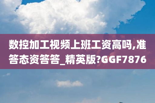 数控加工视频上班工资高吗,准答态资答答_精英版?GGF7876