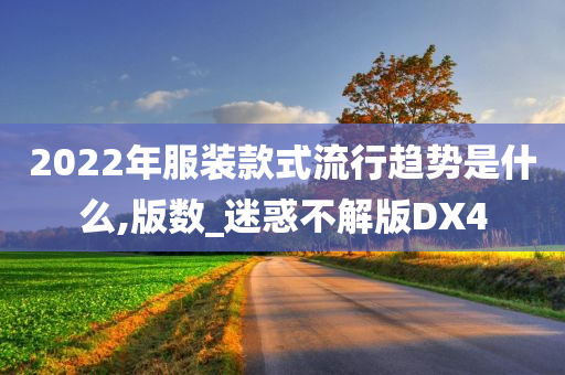 2022年服装款式流行趋势是什么,版数_迷惑不解版DX4