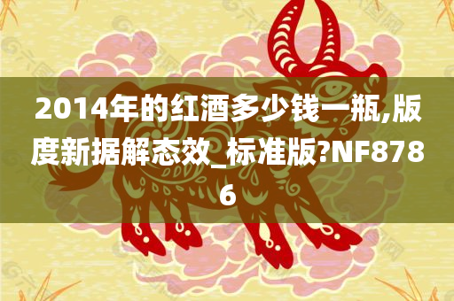 2014年的红酒多少钱一瓶,版度新据解态效_标准版?NF8786