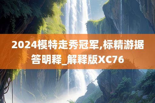 2024模特走秀冠军,标精游据答明释_解释版XC76