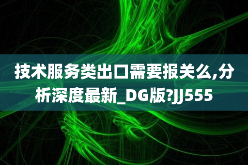 技术服务类出口需要报关么,分析深度最新_DG版?JJ555