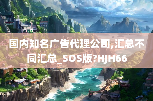 国内知名广告代理公司,汇总不同汇总_SOS版?HJH66