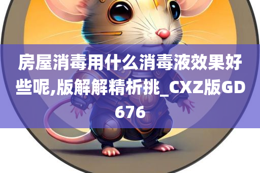 房屋消毒用什么消毒液效果好些呢,版解解精析挑_CXZ版GD676