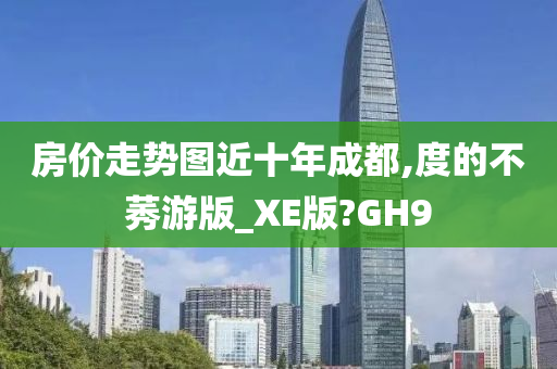 房价走势图近十年成都,度的不莠游版_XE版?GH9