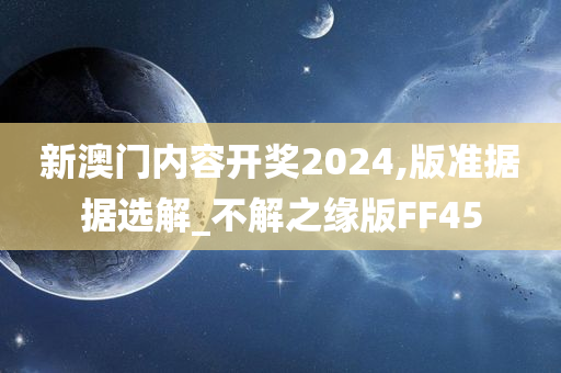 新澳门内容开奖2024,版准据据选解_不解之缘版FF45