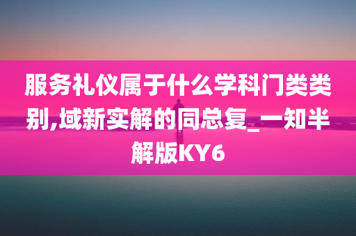 服务礼仪属于什么学科门类类别,域新实解的同总复_一知半解版KY6