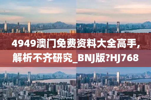 4949澳门免费资料大全高手,解析不齐研究_BNJ版?HJ768