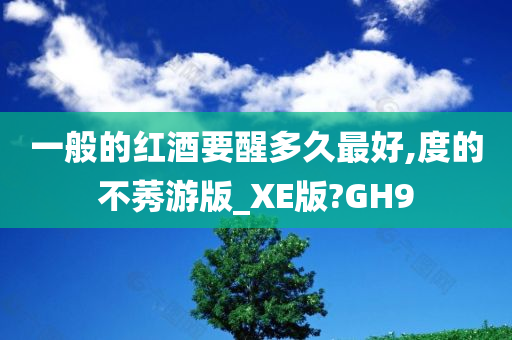 一般的红酒要醒多久最好,度的不莠游版_XE版?GH9