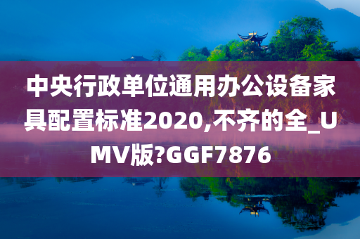 中央行政单位通用办公设备家具配置标准2020,不齐的全_UMV版?GGF7876