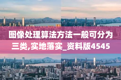 图像处理算法方法一般可分为三类,实地落实_资料版4545