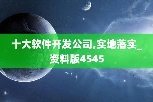 十大软件开发公司,实地落实_资料版4545