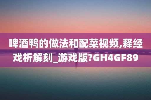 啤酒鸭的做法和配菜视频,释经戏析解刻_游戏版?GH4GF89