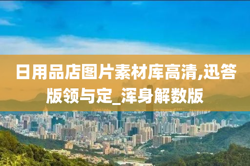 日用品店图片素材库高清,迅答版领与定_浑身解数版