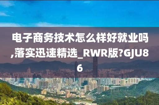 电子商务技术怎么样好就业吗,落实迅速精选_RWR版?GJU86