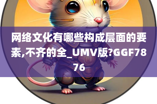 网络文化有哪些构成层面的要素,不齐的全_UMV版?GGF7876