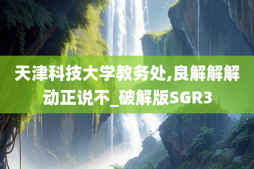 天津科技大学教务处,良解解解动正说不_破解版SGR3