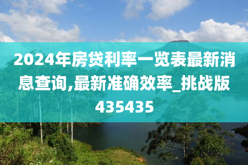 2024年房贷利率一览表最新消息查询,最新准确效率_挑战版435435