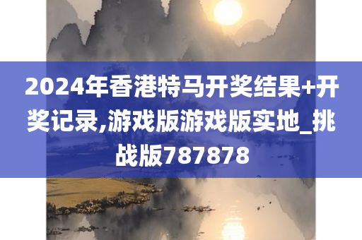 2024年香港特马开奖结果+开奖记录,游戏版游戏版实地_挑战版787878