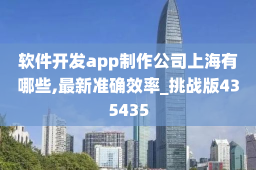 软件开发app制作公司上海有哪些,最新准确效率_挑战版435435