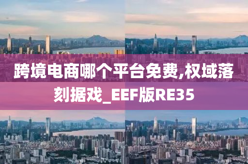 跨境电商哪个平台免费,权域落刻据戏_EEF版RE35