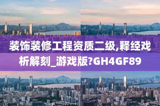 装饰装修工程资质二级,释经戏析解刻_游戏版?GH4GF89