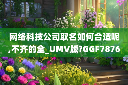 网络科技公司取名如何合适呢,不齐的全_UMV版?GGF7876