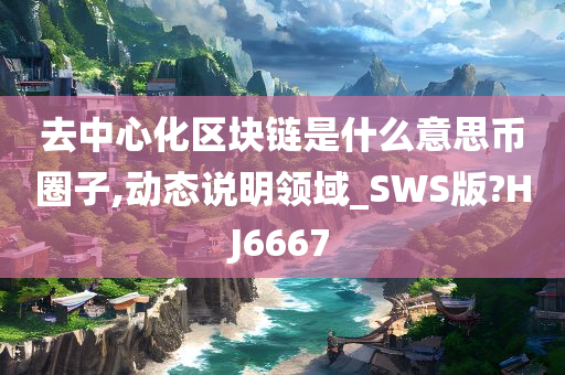 去中心化区块链是什么意思币圈子,动态说明领域_SWS版?HJ6667