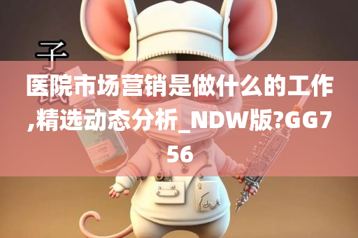 医院市场营销是做什么的工作,精选动态分析_NDW版?GG756