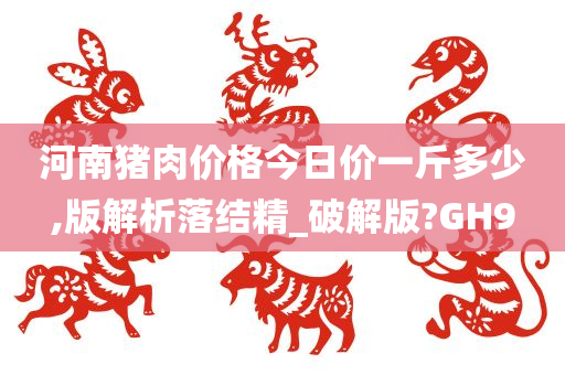 河南猪肉价格今日价一斤多少,版解析落结精_破解版?GH9