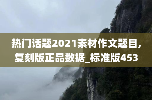 热门话题2021素材作文题目,复刻版正品数据_标准版453