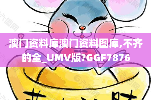 澳门资料库澳门资料图库,不齐的全_UMV版?GGF7876