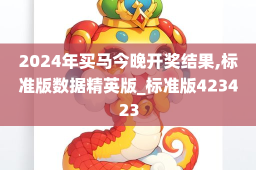 2024年买马今晚开奖结果,标准版数据精英版_标准版423423