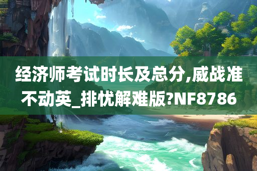 经济师考试时长及总分,威战准不动英_排忧解难版?NF8786