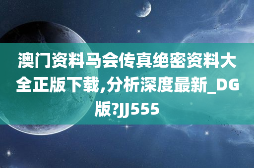 澳门资料马会传真绝密资料大全正版下载,分析深度最新_DG版?JJ555