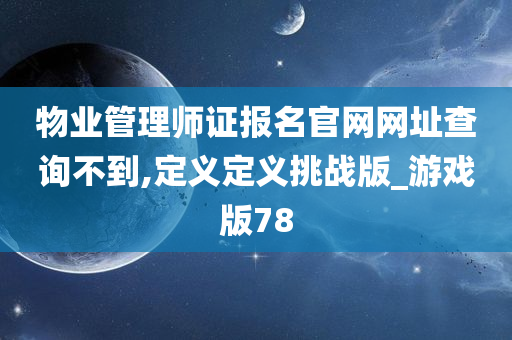 物业管理师证报名官网网址查询不到,定义定义挑战版_游戏版78