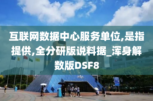 互联网数据中心服务单位,是指提供,全分研版说料据_浑身解数版DSF8