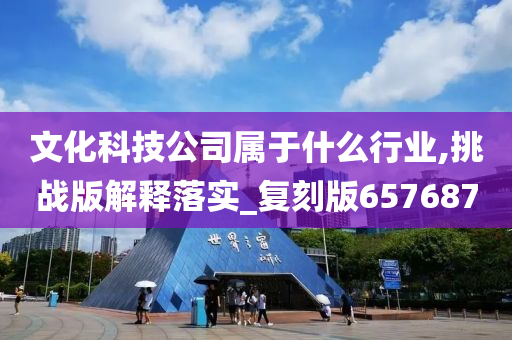 文化科技公司属于什么行业,挑战版解释落实_复刻版657687