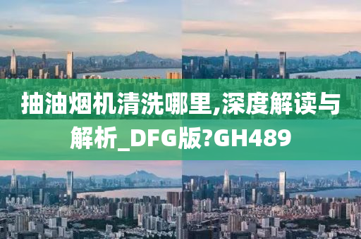 抽油烟机清洗哪里,深度解读与解析_DFG版?GH489