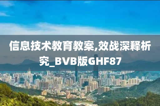 信息技术教育教案,效战深释析究_BVB版GHF87