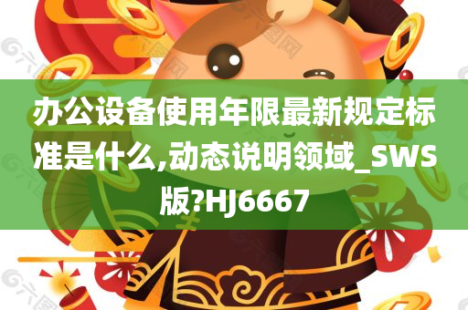 办公设备使用年限最新规定标准是什么,动态说明领域_SWS版?HJ6667